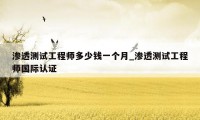 渗透测试工程师多少钱一个月_渗透测试工程师国际认证
