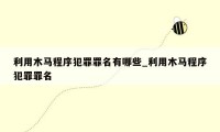 利用木马程序犯罪罪名有哪些_利用木马程序犯罪罪名