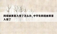 网络被黑客入侵了怎么办_中学生网络被黑客入侵了