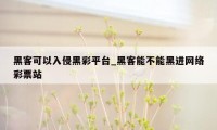 黑客可以入侵黑彩平台_黑客能不能黑进网络彩票站