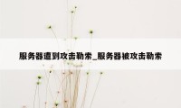 服务器遭到攻击勒索_服务器被攻击勒索