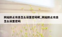 网站防止攻击怎么设置密码呢_网站防止攻击怎么设置密码