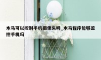 木马可以控制手机摄像头吗_木马程序能够监控手机吗