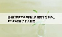 匿名打的12345举报,被泄露了怎么办_12345泄露了个人信息