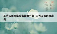 王秀玉被网络攻击是哪一集_王秀玉被网络攻击