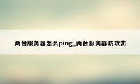 两台服务器怎么ping_两台服务器防攻击