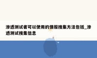 渗透测试者可以使用的情报搜集方法包括_渗透测试搜集信息