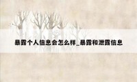 暴露个人信息会怎么样_暴露和泄露信息