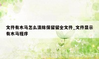 文件有木马怎么清除保留留全文件_文件显示有木马程序