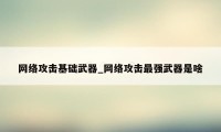 网络攻击基础武器_网络攻击最强武器是啥