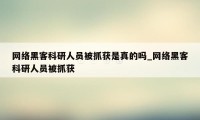 网络黑客科研人员被抓获是真的吗_网络黑客科研人员被抓获