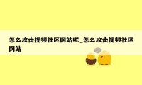 怎么攻击视频社区网站呢_怎么攻击视频社区网站