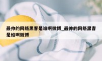 最帅的网络黑客是谁啊微博_最帅的网络黑客是谁啊微博