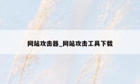 网站攻击器_网站攻击工具下载