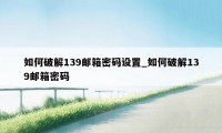如何破解139邮箱密码设置_如何破解139邮箱密码