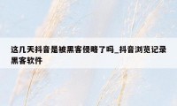这几天抖音是被黑客侵略了吗_抖音浏览记录黑客软件