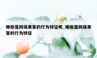 哪些是网络黑客的行为特征呢_哪些是网络黑客的行为特征