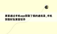 黑客通过手机app获取了我的通讯录_手机获取好友黑客软件