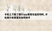 手机上下载了银行app黑客会盗密码吗_手机银行有黑客攻击吗知乎