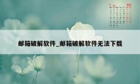 邮箱破解软件_邮箱破解软件无法下载