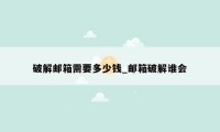 破解邮箱需要多少钱_邮箱破解谁会