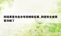 网络黑客攻击会导致哪些后果_网络安全被黑客攻破了
