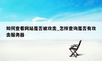 如何查看网站是否被攻击_怎样查询是否有攻击服务器