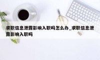 求职信息泄露影响入职吗怎么办_求职信息泄露影响入职吗