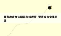 要害攻击女生网站在线观看_要害攻击女生网站