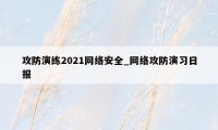 攻防演练2021网络安全_网络攻防演习日报