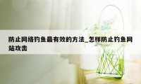 防止网络钓鱼最有效的方法_怎样防止钓鱼网站攻击