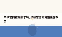 华硕官网被屏蔽了吗_华硕官方网站遭黑客攻击