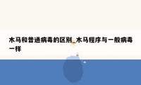 木马和普通病毒的区别_木马程序与一般病毒一样