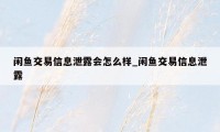 闲鱼交易信息泄露会怎么样_闲鱼交易信息泄露