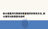 防火墙是对付黑客和黑客程序的有效方法_防火墙可以防黑客攻击吗