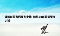 破解邮箱密码要多少钱_破解qq邮箱需要多少钱