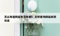 怎么知道网站有没有被k_怎样查询网站收到攻击