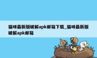 猫咪最新版破解apk邮箱下载_猫咪最新版破解apk邮箱
