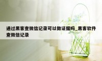 通过黑客查微信记录可以做证据吗_黑客软件查微信记录