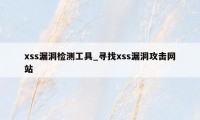 xss漏洞检测工具_寻找xss漏洞攻击网站