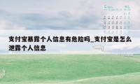 支付宝暴露个人信息有危险吗_支付宝是怎么泄露个人信息