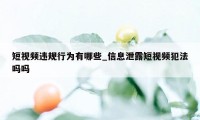 短视频违规行为有哪些_信息泄露短视频犯法吗吗