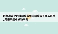 网络攻击中的被动攻击和主动攻击有什么区别_网络系统中被动攻击