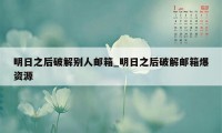 明日之后破解别人邮箱_明日之后破解邮箱爆资源