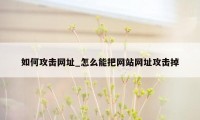 如何攻击网址_怎么能把网站网址攻击掉