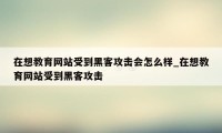 在想教育网站受到黑客攻击会怎么样_在想教育网站受到黑客攻击