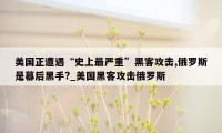 美国正遭遇“史上最严重”黑客攻击,俄罗斯是幕后黑手?_美国黑客攻击俄罗斯