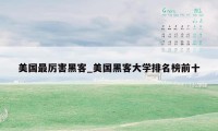 美国最厉害黑客_美国黑客大学排名榜前十