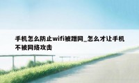 手机怎么防止wifi被蹭网_怎么才让手机不被网络攻击