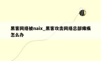 黑客网络被naix_黑客攻击网络总部瘫痪怎么办